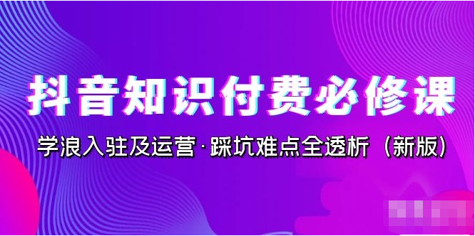 抖音·知识付费·必修课，学浪入驻及运营·踩坑难点全透析（2023新版）