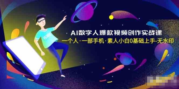 AI数字人爆款视频创作实战课，一个人一部手机·素人小白零基础上手